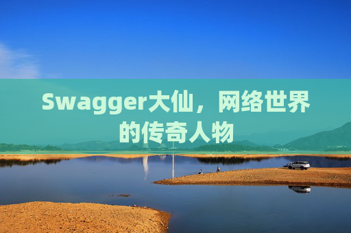 Swagger大仙，网络世界的传奇人物