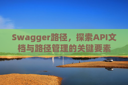 Swagger路径，探索API文档与路径管理的关键要素